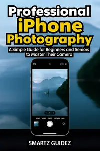 Professional iPhone Photography: A Simple Guide for Beginners and Seniors to Master Their Camera