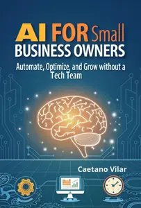 AI for Small Business Owners: Automate, Optimize, and Grow Without a Tech Team