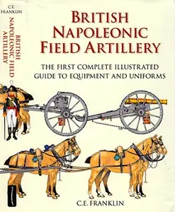 British Napoleonic Field Artillery: The First Complete Illustrated Guide to Equipment and Uniforms (Repost)