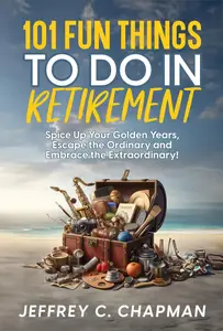 101 Fun Things to do in Retirement: Spice Up Your Golden Years, Escape the Ordinary and Embrace the Extraordinary!