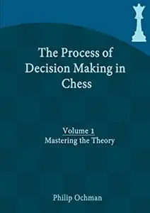 The Process of Decision Making in Chess: Volume 1 - Mastering the Theory