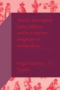 Mexico, Interrupted: Labor, Idleness, and the Economic Imaginary of Independence