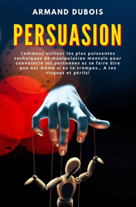 Armand Dubois, "Persuasion : Comment utiliser les plus puissantes techniques de manipulation mentale"