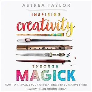 Inspiring Creativity Through Magick: How to Ritualize Your Art & Attract the Creative Spirit [Audiobook]