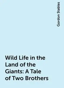 «Wild Life in the Land of the Giants: A Tale of Two Brothers» by Gordon Stables