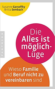 Die Alles ist möglich-Lüge: Wieso Familie und Beruf nicht zu vereinbaren sind - Susanne Garsoffky & Britta Sembach