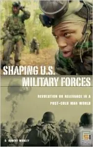 Shaping U.S. Military Forces: Revolution or Relevance in a Post-Cold War World by D. Robert Worley