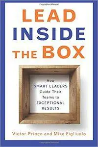 Lead Inside The Box: How Smart Leaders Guide Their Teams to Exceptional Results