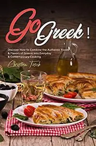 Go Greek!: Discover How to Combine the Authentic Foods & Flavors of Greece into Everyday Contemporary Cooking