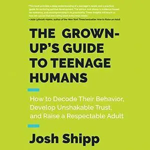 The Grown-Up's Guide to Teenage Humans: How to Decode Their Behavior, Develop Unshakable Trust, and Raise [Audiobook]