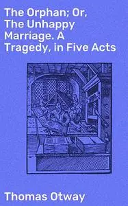 «The Orphan; Or, The Unhappy Marriage. A Tragedy, in Five Acts» by Thomas Otway