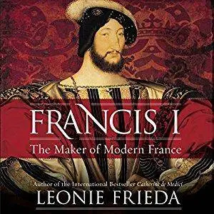 Francis I: The Maker of Modern France [Audiobook]