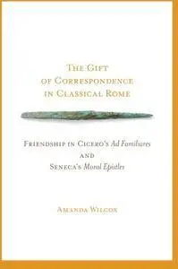 The Gift of Correspondence in Classical Rome: Friendship in Cicero's Ad Familiares and Seneca's Moral Epistles