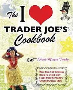 The I Love Trader Joe's Cookbook: 150 Delicious Recipes Using Only Foods from the World's Greatest Grocery Store