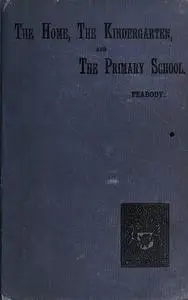 «Education in The Home, The Kindergarten, and The Primary School» by Elizabeth P.Peabody