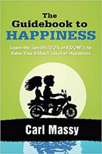 The Guidebook to Happiness: Learn the Specific DO's and DON'Ts to Raise Your Default Level of Happiness