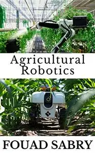 Agricultural Robotics: How Are Robots Coming to the Rescue of Our Food? (Emerging Technologies in Agriculture Book 1)