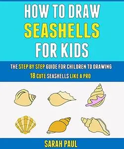 How To Draw Seashells For Kids: The Step By Step Guide For Children To Drawing 18 Cute Seashells Like A Pro.