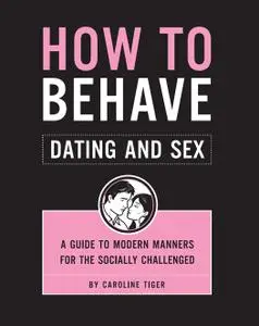How to Behave: Dating and Sex: A Guide to Modern Manners for the Socially Challenged