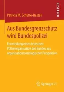 Aus Bundesgrenzschutz wird Bundespolizei: Entwicklung einer deutschen Polizeiorganisation des Bundes aus organisationssoziologi