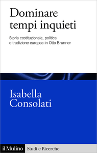 Dominare tempi inquieti. Storia costituzionale, politica e tradizione europea in Otto Brunner