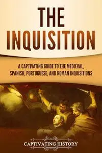 The Inquisition: A Captivating Guide to the Medieval, Spanish, Portuguese, and Roman Inquisitions (The Medieval Period)