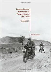 Communism and Nationalism in Postwar Cyprus, 1945-1955: Politics and Ideologies Under British Rule