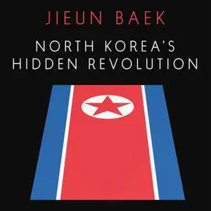 «North Korea's Hidden Revolution: How the Information Underground is Transforming a Closed Society» by Jieun Baek