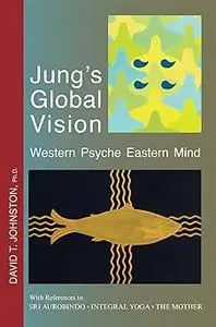 Jung's Global Vision: Western Psyche Eastern Mind, With References to Sri Aurobindo, Integral Yoga, The Mother