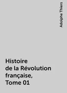 «Histoire de la Révolution française, Tome 01» by Adolphe Thiers