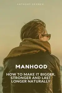 «Manhood: How to Make It Bigger, Stronger and Last Longer Naturally» by Anthony Ekanem