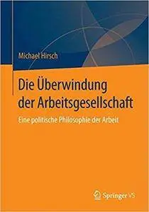 Die Überwindung der Arbeitsgesellschaft: Eine politische Philosophie der Arbeit