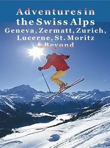 «Adventures in the Swiss Alps: Geneva, Zermatt, Zurich, Lucerne, St. Moritz & Beyond» by Krista Dana