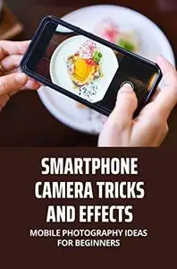 Smartphone Camera Tricks And Effects: Mobile Photography Ideas For Beginners