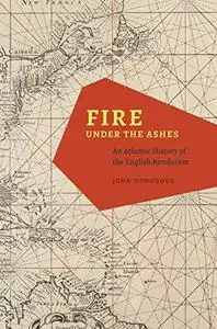 Fire under the Ashes: An Atlantic History of the English Revolution