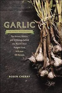 Garlic, an Edible Biography: The History, Politics, and Mythology behind the World's Most Pungent Food