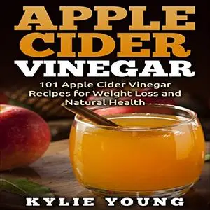Apple Cider Vinegar: 101 Apple Cider Vinegar Recipes for Weight Loss and Natural Health [Audiobook]