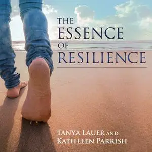 «The Essence of Resilience: Stories of Triumph over Trauma» by Kathleen Parrish,Tanya Lauer