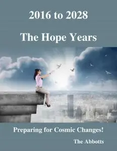 «2016 to 2028 – The Hope Years – Preparing for Cosmic Changes» by The Abbotts