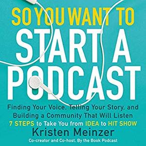 So You Want to Start a Podcast: Finding Your Voice, Telling Your Story, and Building a Community That Will Listen