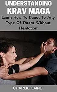 Understanding Krav Maga: Learn How To React To Any Type Of Threat Without Hesitation!