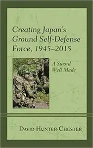 Creating Japan's Ground Self-Defense Force, 1945–2015: A Sword Well Made