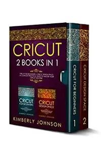 Cricut: 2 BOOKS IN 1. Cricut for Beginners + Cricut Design Space. A Complete Practical Guide to Master your Cricut Machine