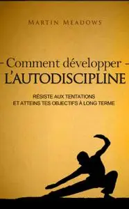 Martin Meadows, "Comment développer l'autodiscipline: Résiste aux tentations et atteins tes objectifs à long terme"
