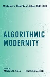 Algorithmic Modernity: Mechanizing Thought and Action, 1500-2000