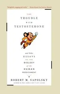 «The Trouble With Testosterone: And Other Essays On The Biology Of The Human Predi» by Robert M. Sapolsky