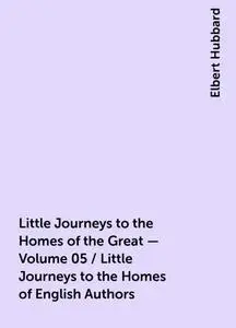 «Little Journeys to the Homes of the Great - Volume 05 / Little Journeys to the Homes of English Authors» by Elbert Hubb