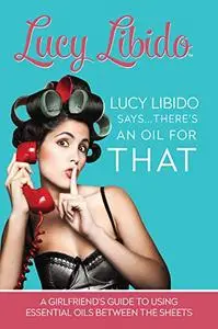 Lucy Libido Says.....There's an Oil for THAT: A Girlfriend's Guide to Using Essential Oils Between the Sheets