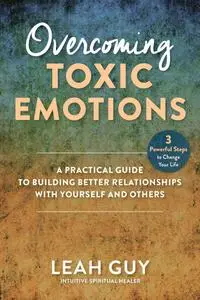 Overcoming Toxic Emotions: A Practical Guide to Building Better Relationships with Yourself and Others