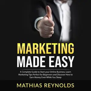 «Marketing Made Easy: A Complete Guide to Start your Online Business, Learn Marketing Tips Perfect for Beginners and Dis